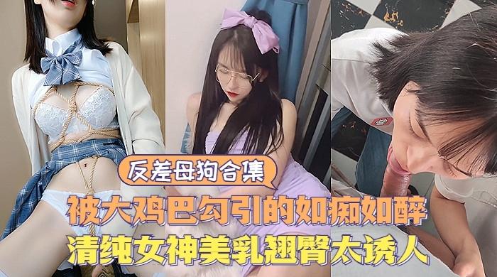反差婊反差母狗大合集清纯甜美女神极度诱惑美乳翘臀让人直流口水
